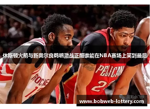 休斯顿火箭与新奥尔良鹈鹕激战正酣谁能在NBA赛场上笑到最后