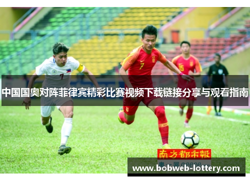 中国国奥对阵菲律宾精彩比赛视频下载链接分享与观看指南