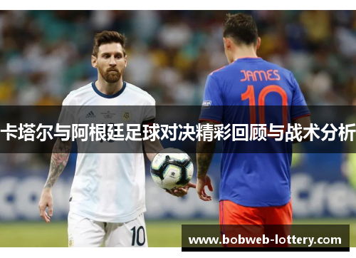 卡塔尔与阿根廷足球对决精彩回顾与战术分析