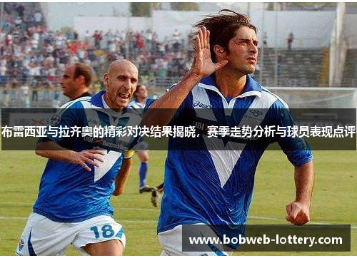 布雷西亚与拉齐奥的精彩对决结果揭晓，赛季走势分析与球员表现点评