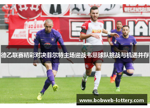 德乙联赛精彩对决菲尔特主场迎战韦恩球队挑战与机遇并存