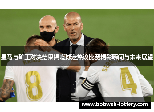皇马与矿工对决结果揭晓球迷热议比赛精彩瞬间与未来展望